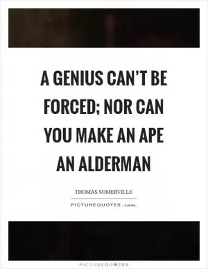 A genius can’t be forced; nor can you make an ape an alderman Picture Quote #1