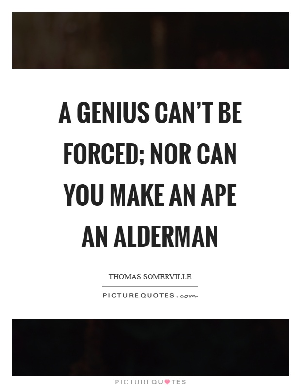 A genius can't be forced; nor can you make an ape an alderman Picture Quote #1