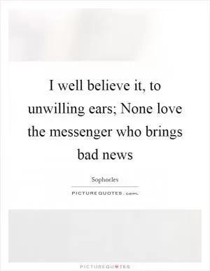 I well believe it, to unwilling ears; None love the messenger who brings bad news Picture Quote #1
