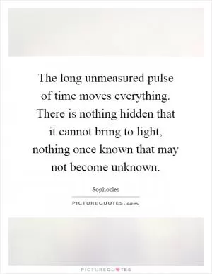 The long unmeasured pulse of time moves everything. There is nothing hidden that it cannot bring to light, nothing once known that may not become unknown Picture Quote #1