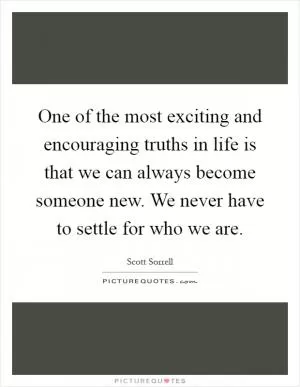 One of the most exciting and encouraging truths in life is that we can always become someone new. We never have to settle for who we are Picture Quote #1