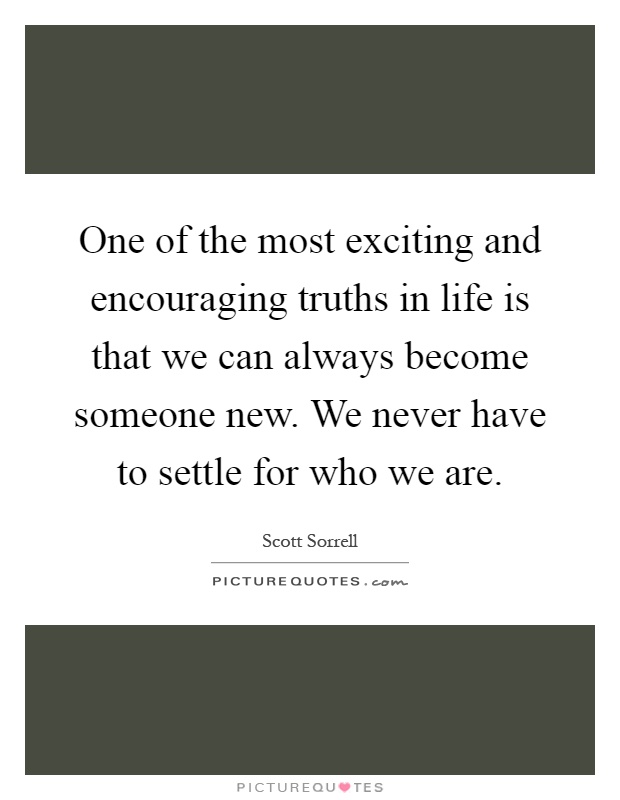 One of the most exciting and encouraging truths in life is that we can always become someone new. We never have to settle for who we are Picture Quote #1