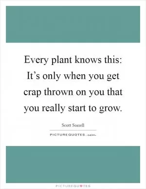 Every plant knows this: It’s only when you get crap thrown on you that you really start to grow Picture Quote #1