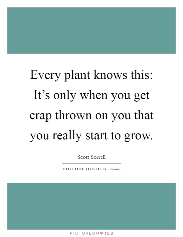 Every plant knows this: It's only when you get crap thrown on you that you really start to grow Picture Quote #1