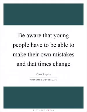 Be aware that young people have to be able to make their own mistakes and that times change Picture Quote #1