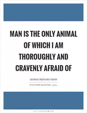 Man is the only animal of which I am thoroughly and cravenly afraid of Picture Quote #1