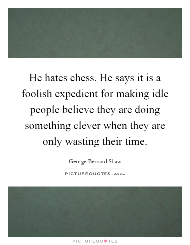He hates chess. He says it is a foolish expedient for making idle people believe they are doing something clever when they are only wasting their time Picture Quote #1