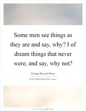 Some men see things as they are and say, why? I of dream things that never were, and say, why not? Picture Quote #1