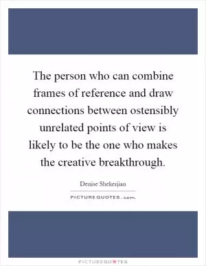The person who can combine frames of reference and draw connections between ostensibly unrelated points of view is likely to be the one who makes the creative breakthrough Picture Quote #1