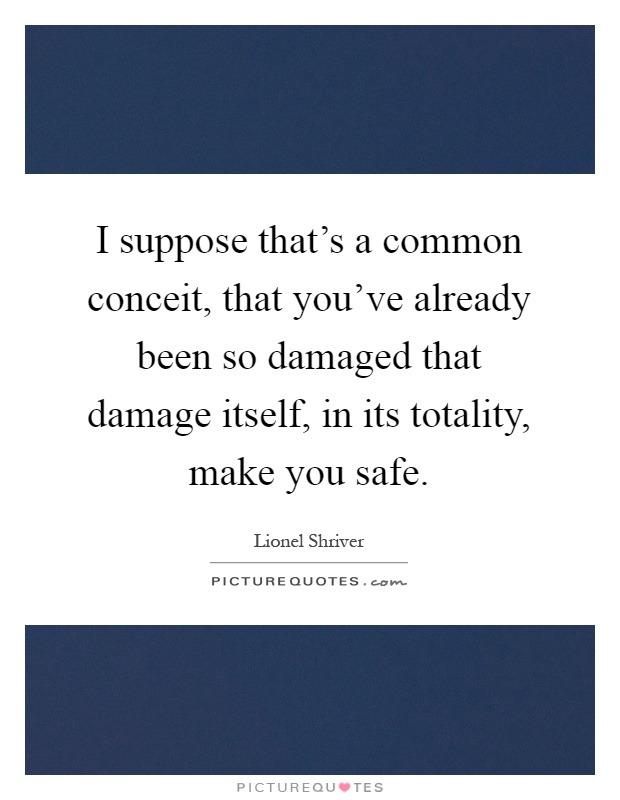 I suppose that's a common conceit, that you've already been so damaged that damage itself, in its totality, make you safe Picture Quote #1