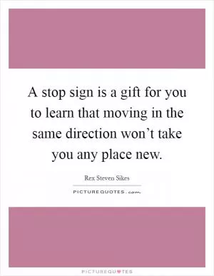 A stop sign is a gift for you to learn that moving in the same direction won’t take you any place new Picture Quote #1