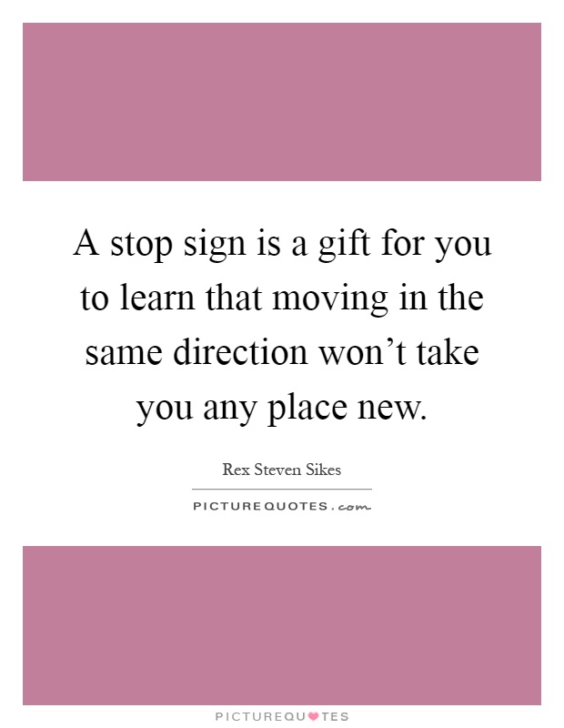 A stop sign is a gift for you to learn that moving in the same direction won't take you any place new Picture Quote #1