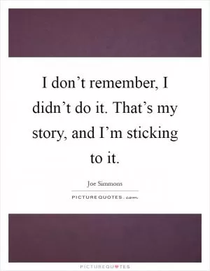 I don’t remember, I didn’t do it. That’s my story, and I’m sticking to it Picture Quote #1