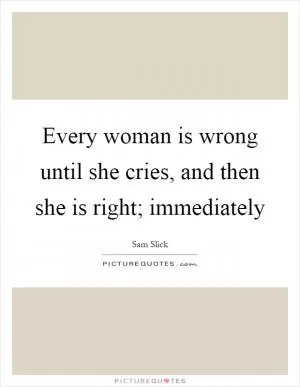 Every woman is wrong until she cries, and then she is right; immediately Picture Quote #1
