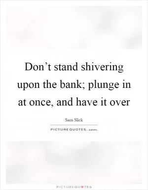 Don’t stand shivering upon the bank; plunge in at once, and have it over Picture Quote #1