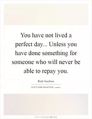 You have not lived a perfect day... Unless you have done something for someone who will never be able to repay you Picture Quote #1