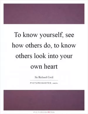 To know yourself, see how others do, to know others look into your own heart Picture Quote #1