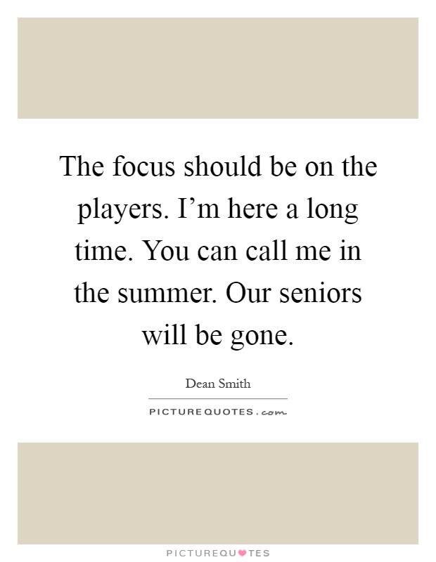 The focus should be on the players. I'm here a long time. You can call me in the summer. Our seniors will be gone Picture Quote #1