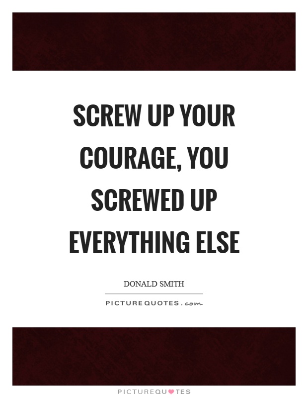 Screw up your courage, you screwed up everything else Picture Quote #1