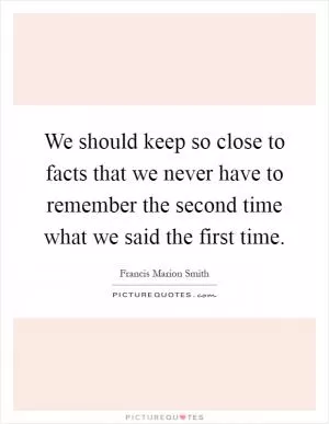 We should keep so close to facts that we never have to remember the second time what we said the first time Picture Quote #1