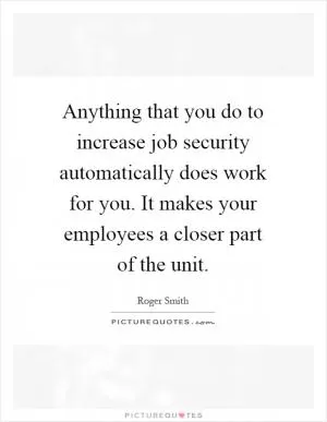 Anything that you do to increase job security automatically does work for you. It makes your employees a closer part of the unit Picture Quote #1