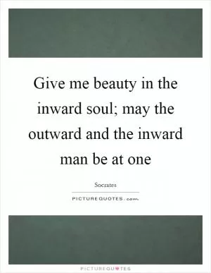 Give me beauty in the inward soul; may the outward and the inward man be at one Picture Quote #1