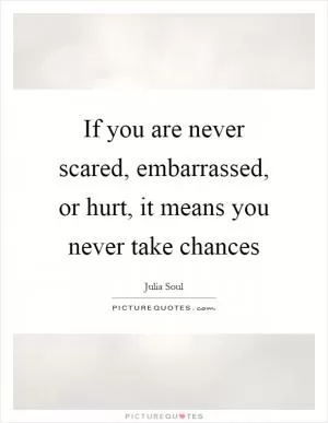 If you are never scared, embarrassed, or hurt, it means you never take chances Picture Quote #1