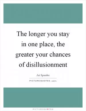 The longer you stay in one place, the greater your chances of disillusionment Picture Quote #1