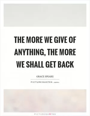 The more we give of anything, the more we shall get back Picture Quote #1