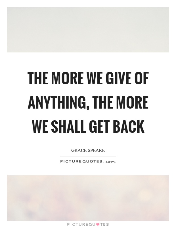 The more we give of anything, the more we shall get back Picture Quote #1