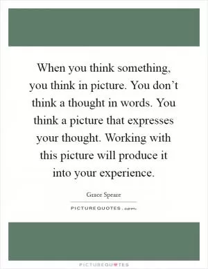 When you think something, you think in picture. You don’t think a thought in words. You think a picture that expresses your thought. Working with this picture will produce it into your experience Picture Quote #1