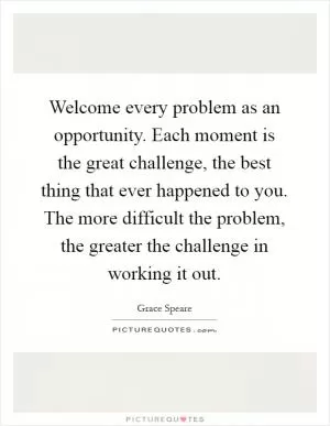 Welcome every problem as an opportunity. Each moment is the great challenge, the best thing that ever happened to you. The more difficult the problem, the greater the challenge in working it out Picture Quote #1