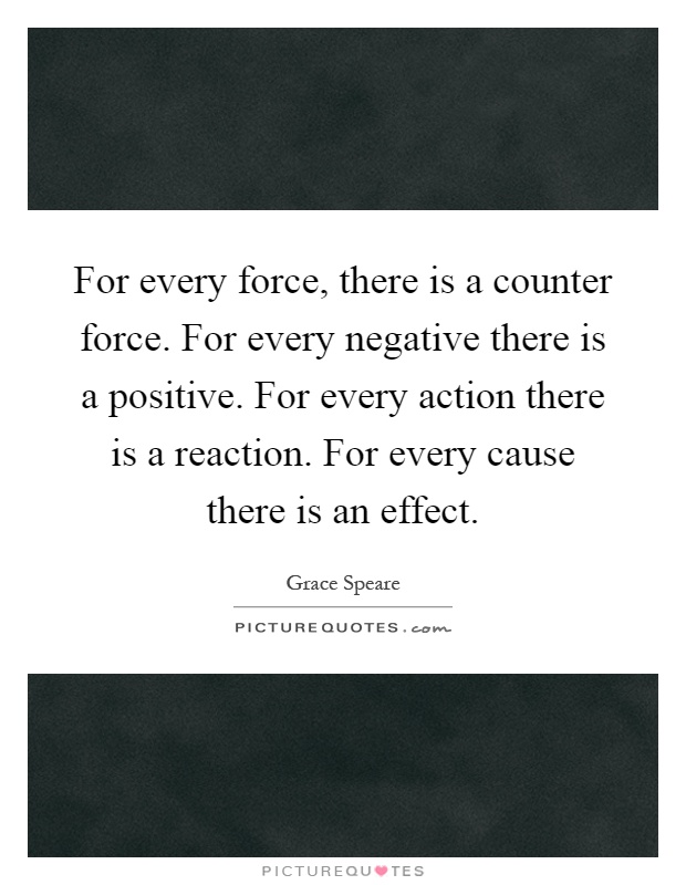 For every force, there is a counter force. For every negative there is a positive. For every action there is a reaction. For every cause there is an effect Picture Quote #1