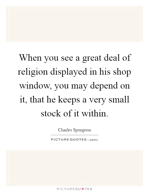 When you see a great deal of religion displayed in his shop window, you may depend on it, that he keeps a very small stock of it within Picture Quote #1