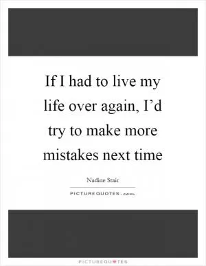 If I had to live my life over again, I’d try to make more mistakes next time Picture Quote #1