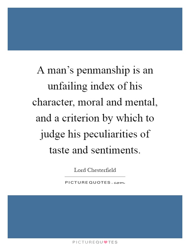 A man's penmanship is an unfailing index of his character, moral and mental, and a criterion by which to judge his peculiarities of taste and sentiments Picture Quote #1