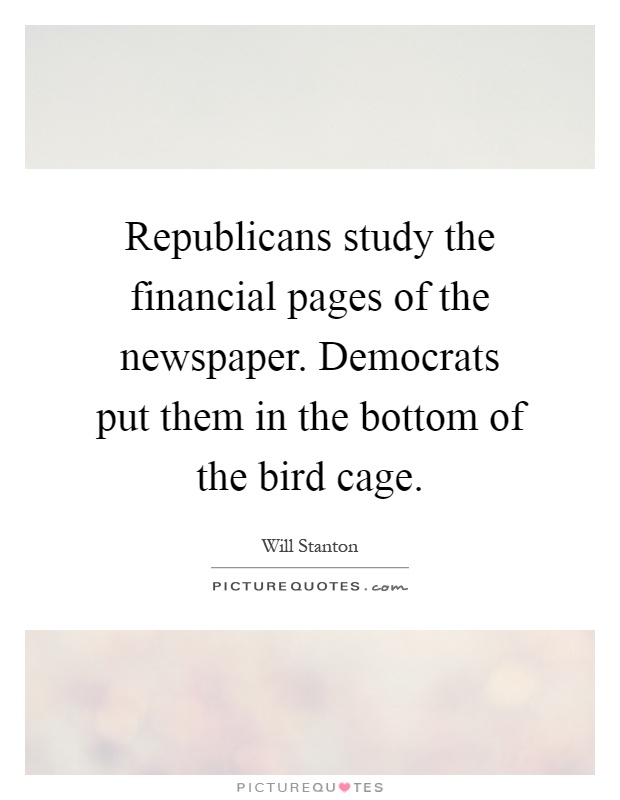 Republicans study the financial pages of the newspaper. Democrats put them in the bottom of the bird cage Picture Quote #1