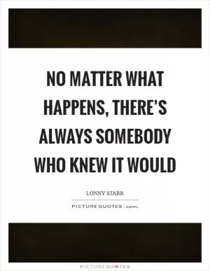 No matter what happens, there’s always somebody who knew it would Picture Quote #1