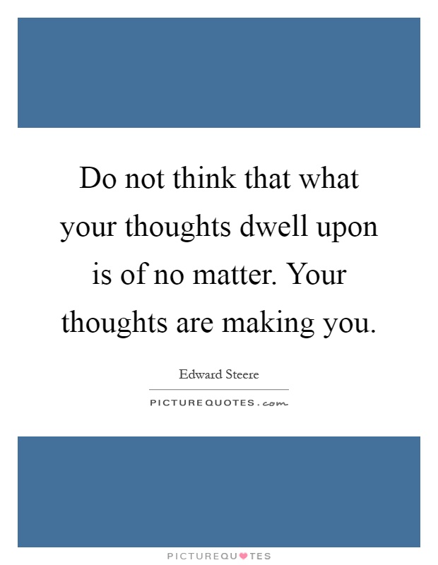 Do not think that what your thoughts dwell upon is of no matter. Your thoughts are making you Picture Quote #1