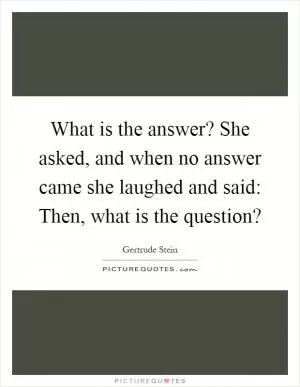 What is the answer? She asked, and when no answer came she laughed and said: Then, what is the question? Picture Quote #1