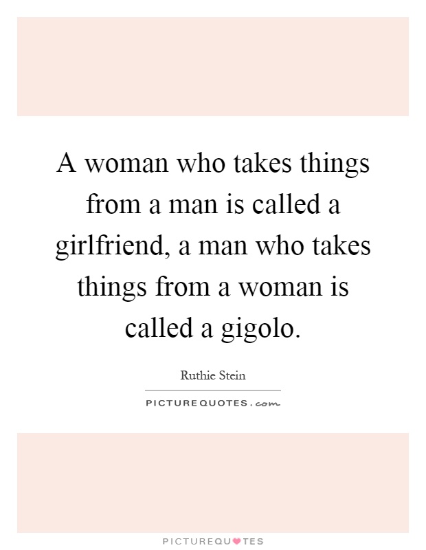 A woman who takes things from a man is called a girlfriend, a man who takes things from a woman is called a gigolo Picture Quote #1