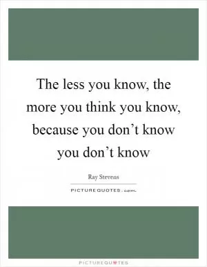 The less you know, the more you think you know, because you don’t know you don’t know Picture Quote #1