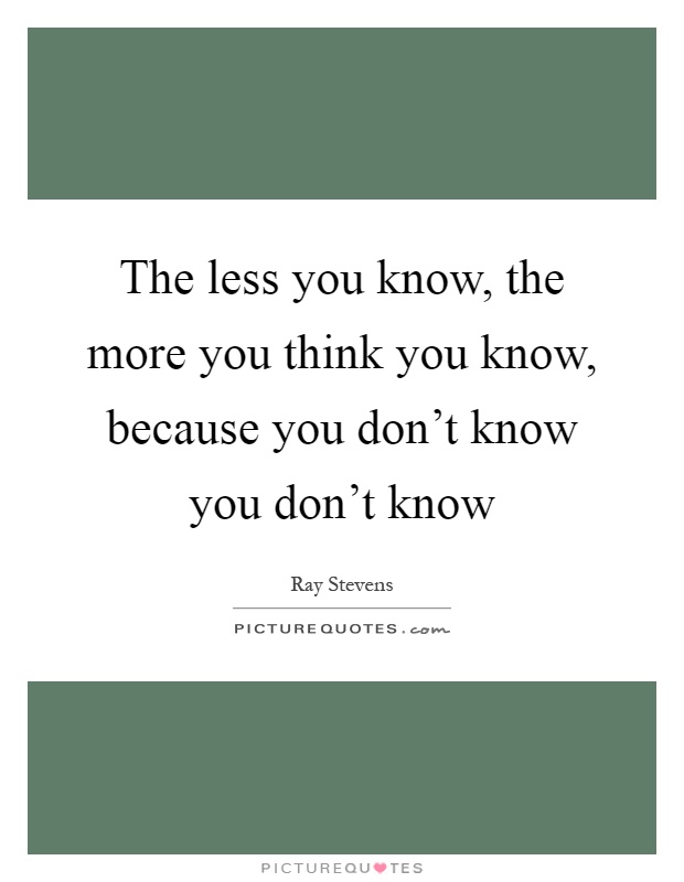 The less you know, the more you think you know, because you don't know you don't know Picture Quote #1