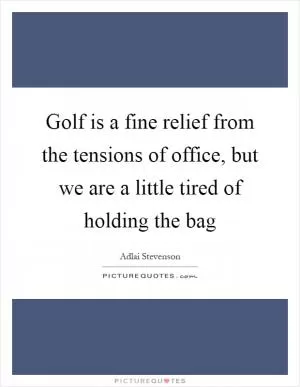 Golf is a fine relief from the tensions of office, but we are a little tired of holding the bag Picture Quote #1