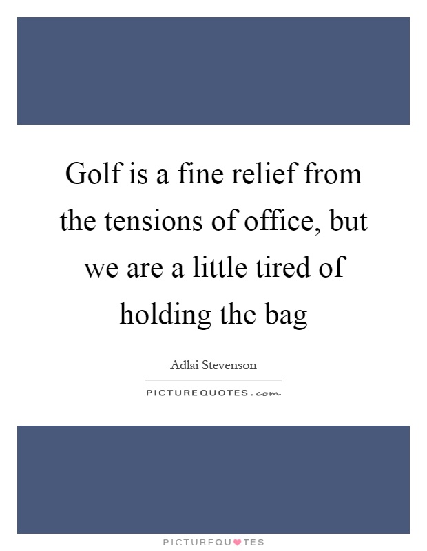 Golf is a fine relief from the tensions of office, but we are a little tired of holding the bag Picture Quote #1