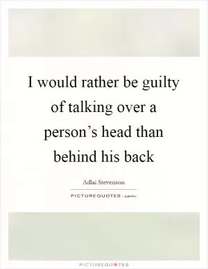 I would rather be guilty of talking over a person’s head than behind his back Picture Quote #1