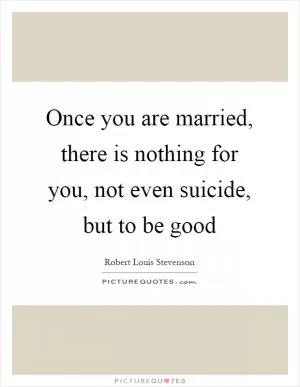 Once you are married, there is nothing for you, not even suicide, but to be good Picture Quote #1