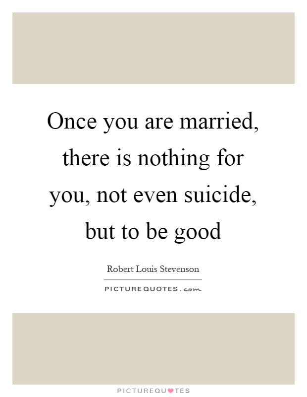 Once you are married, there is nothing for you, not even suicide, but to be good Picture Quote #1