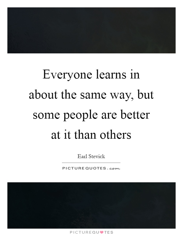Everyone learns in about the same way, but some people are better at it than others Picture Quote #1