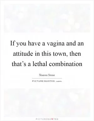 If you have a vagina and an attitude in this town, then that’s a lethal combination Picture Quote #1